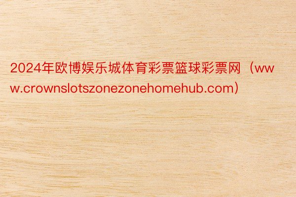 2024年欧博娱乐城体育彩票篮球彩票网（www.crownslotszonezonehomehub.com）