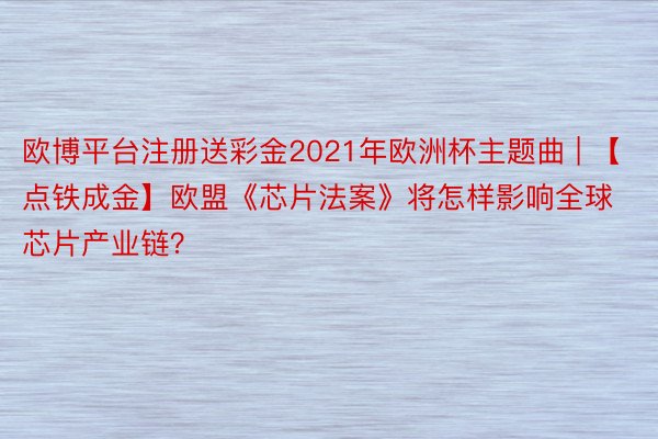 欧博平台注册送彩金2021年欧洲杯主题曲 | 【点铁成金】欧盟《芯片法案》将怎样影响全球芯片产业链？