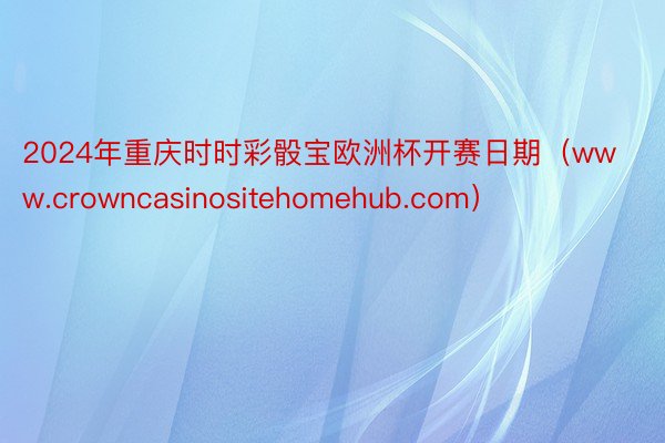 2024年重庆时时彩骰宝欧洲杯开赛日期（www.crowncasinositehomehub.com）