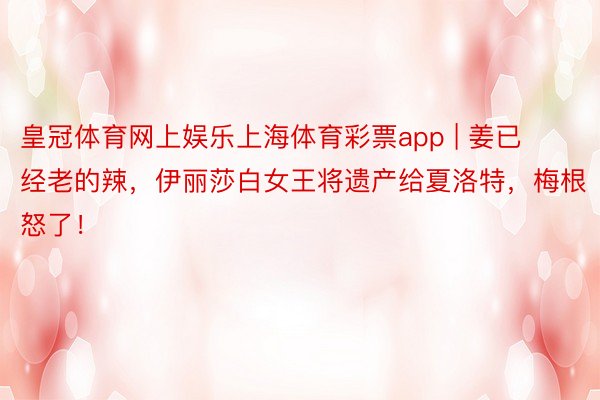 皇冠体育网上娱乐上海体育彩票app | 姜已经老的辣，伊丽莎白女王将遗产给夏洛特，梅根怒了！