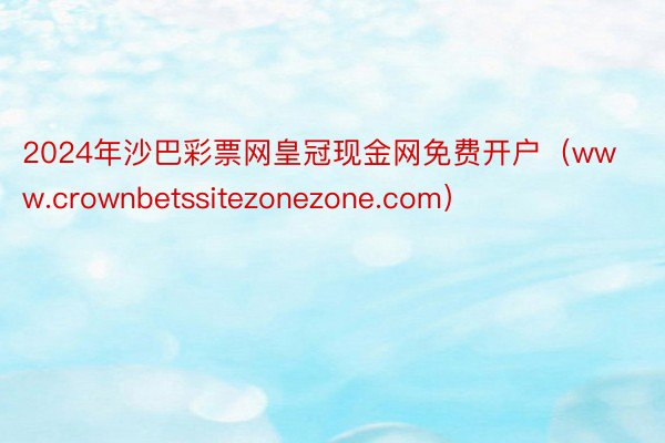 2024年沙巴彩票网皇冠现金网免费开户（www.crownbetssitezonezone.com）