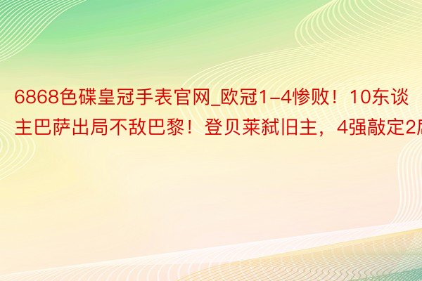 6868色碟皇冠手表官网_欧冠1-4惨败！10东谈主巴萨出局不敌巴黎！登贝莱弑旧主，4强敲定2席