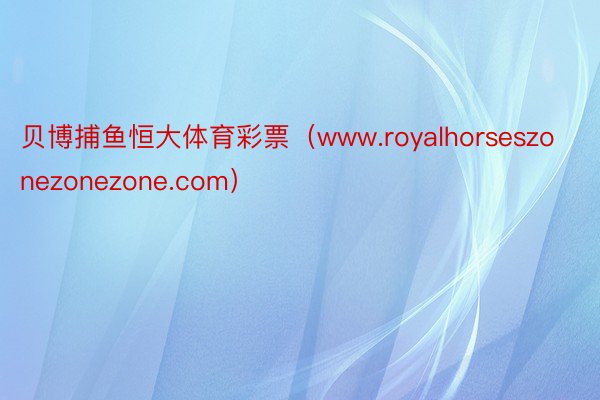 贝博捕鱼恒大体育彩票（www.royalhorseszonezonezone.com）