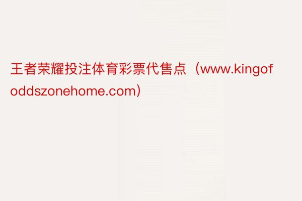 王者荣耀投注体育彩票代售点（www.kingofoddszonehome.com）