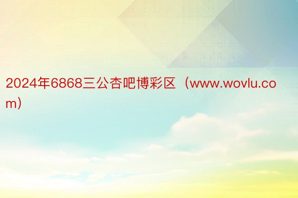 2024年6868三公杏吧博彩区（www.wovlu.com）