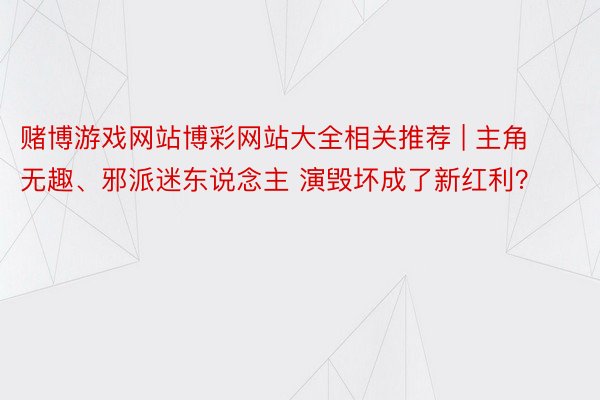 赌博游戏网站博彩网站大全相关推荐 | 主角无趣、邪派迷东说念主 演毁坏成了新红利？