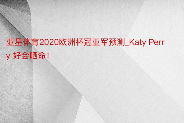 亚星体育2020欧洲杯冠亚军预测_Katy Perry 好会晒命！