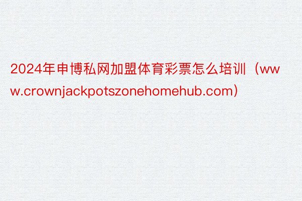 2024年申博私网加盟体育彩票怎么培训（www.crownjackpotszonehomehub.com）