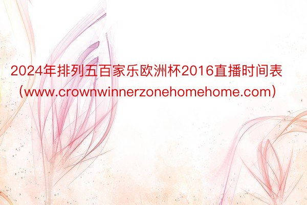 2024年排列五百家乐欧洲杯2016直播时间表（www.crownwinnerzonehomehome.com）