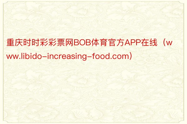 重庆时时彩彩票网BOB体育官方APP在线（www.libido-increasing-food.com）