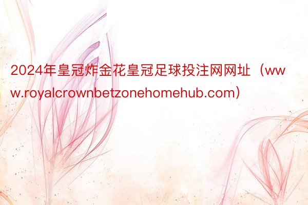 2024年皇冠炸金花皇冠足球投注网网址（www.royalcrownbetzonehomehub.com）