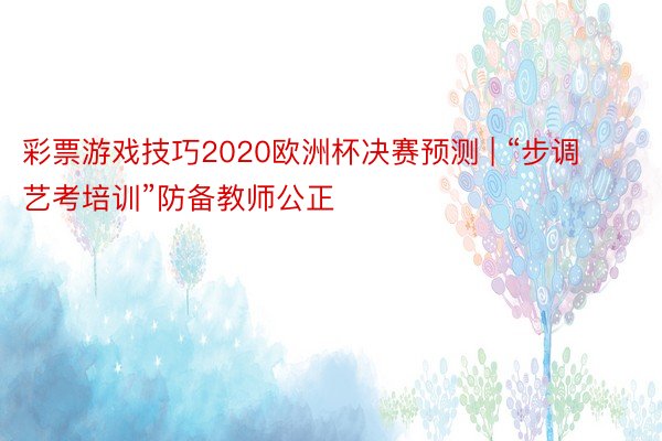 彩票游戏技巧2020欧洲杯决赛预测 | “步调艺考培训”防备教师公正