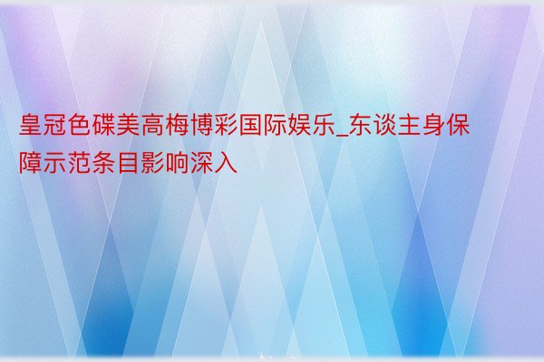 皇冠色碟美高梅博彩国际娱乐_东谈主身保障示范条目影响深入