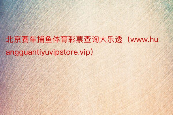 北京赛车捕鱼体育彩票查询大乐透（www.huangguantiyuvipstore.vip）