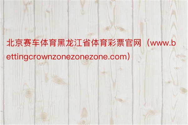 北京赛车体育黑龙江省体育彩票官网（www.bettingcrownzonezonezone.com）