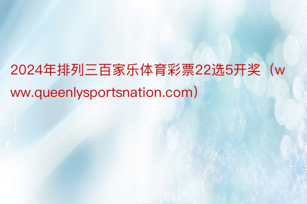 2024年排列三百家乐体育彩票22选5开奖（www.queenlysportsnation.com）