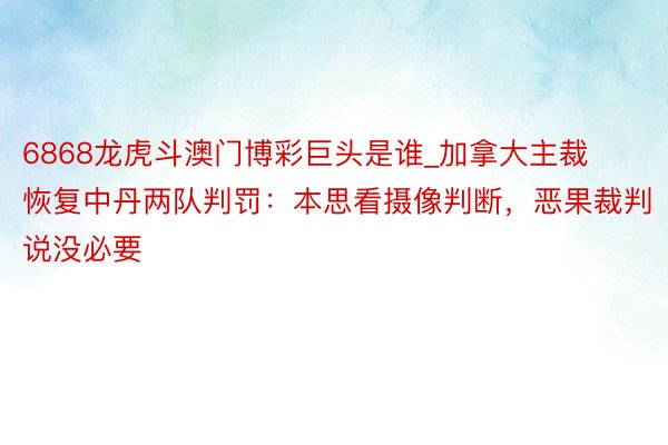 6868龙虎斗澳门博彩巨头是谁_加拿大主裁恢复中丹两队判罚：本思看摄像判断，恶果裁判说没必要