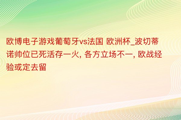 欧博电子游戏葡萄牙vs法国 欧洲杯_波切蒂诺帅位已死活存一火, 各方立场不一, 欧战经验或定去留