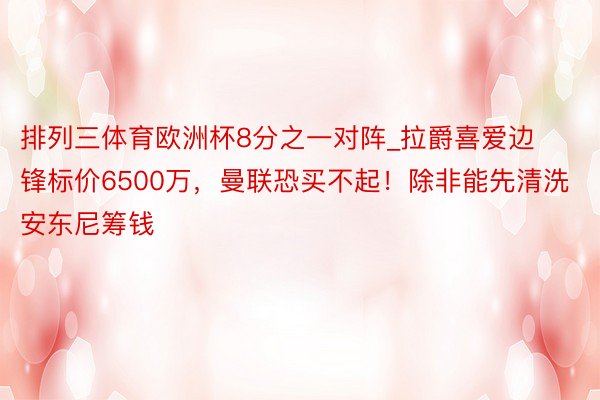 排列三体育欧洲杯8分之一对阵_拉爵喜爱边锋标价6500万，曼联恐买不起！除非能先清洗安东尼筹钱