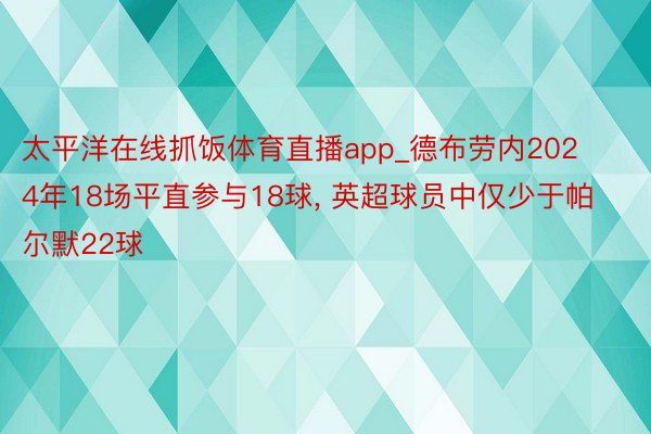 太平洋在线抓饭体育直播app_德布劳内2024年18场平直参与18球, 英超球员中仅少于帕尔默22球