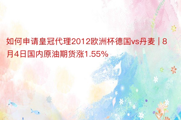 如何申请皇冠代理2012欧洲杯德国vs丹麦 | 8月4日国内原油期货涨1.55%