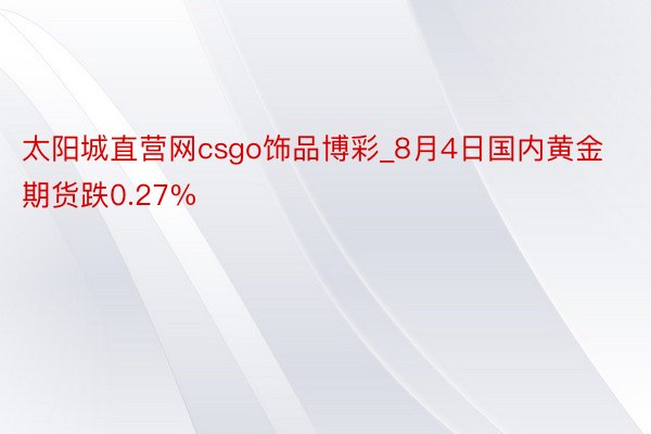 太阳城直营网csgo饰品博彩_8月4日国内黄金期货跌0.27%
