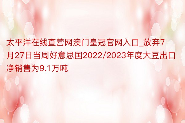 太平洋在线直营网澳门皇冠官网入口_放弃7月27日当周好意思国2022/2023年度大豆出口净销售为9.1万吨