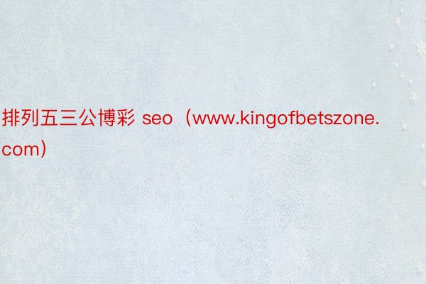 排列五三公博彩 seo（www.kingofbetszone.com）