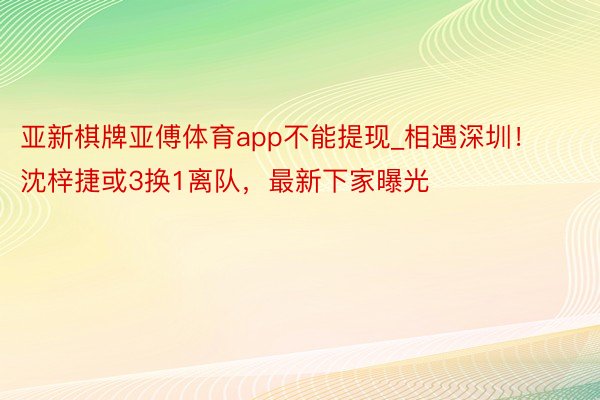 亚新棋牌亚傅体育app不能提现_相遇深圳！沈梓捷或3换1离队，最新下家曝光