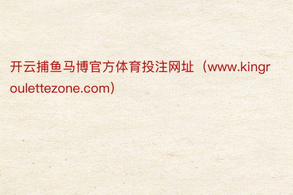 开云捕鱼马博官方体育投注网址（www.kingroulettezone.com）