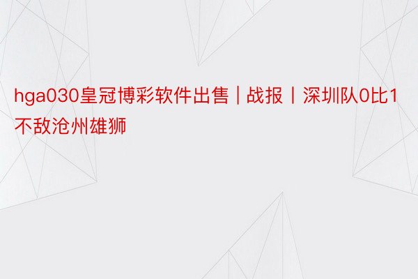 hga030皇冠博彩软件出售 | 战报丨深圳队0比1不敌沧州雄狮