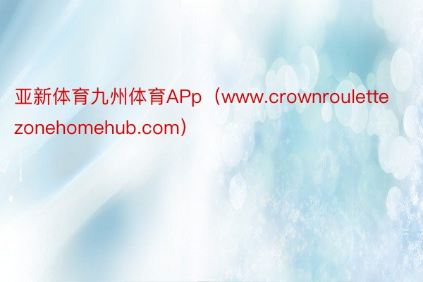 亚新体育九州体育APp（www.crownroulettezonehomehub.com）