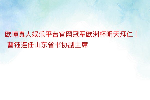 欧博真人娱乐平台官网冠军欧洲杯明天拜仁 | 曹钰连任山东省书协副主席