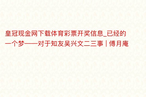 皇冠现金网下载体育彩票开奖信息_已经的一个梦——对于知友吴兴文二三事 | 傅月庵