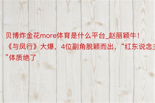 贝博炸金花more体育是什么平台_赵丽颖牛！《与凤行》大爆，4位副角脱颖而出，“红东说念主”体质绝了