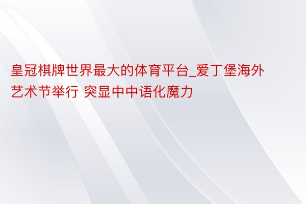 皇冠棋牌世界最大的体育平台_爱丁堡海外艺术节举行 突显中中语化魔力