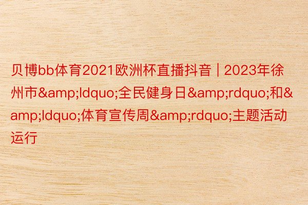 贝博bb体育2021欧洲杯直播抖音 | 2023年徐州市&ldquo;全民健身日&rdquo;和&ldquo;体育宣传周&rdquo;主题活动运行