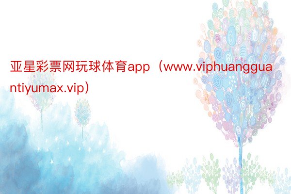 亚星彩票网玩球体育app（www.viphuangguantiyumax.vip）