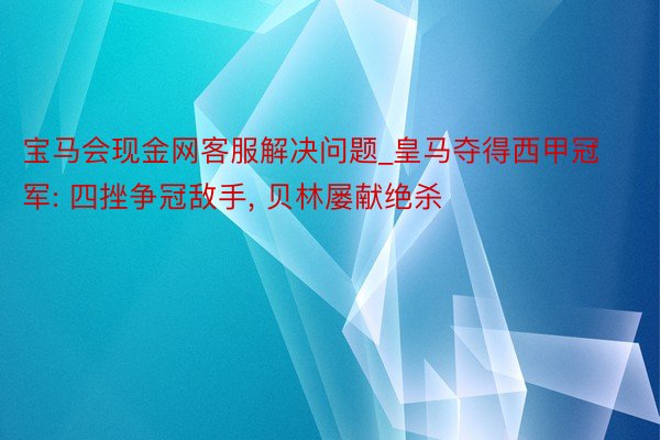 宝马会现金网客服解决问题_皇马夺得西甲冠军: 四挫争冠敌手, 贝林屡献绝杀