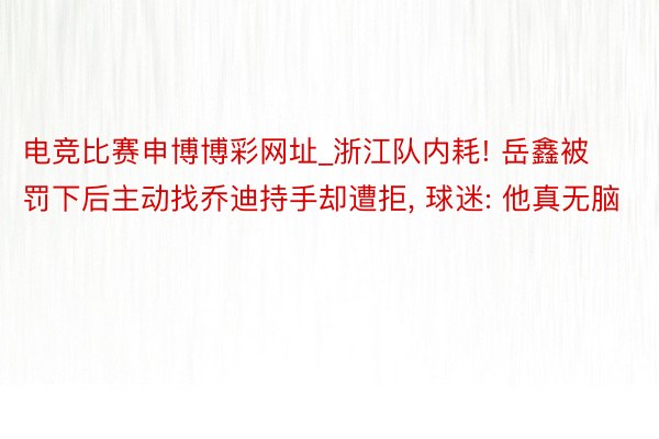 电竞比赛申博博彩网址_浙江队内耗! 岳鑫被罚下后主动找乔迪持手却遭拒, 球迷: 他真无脑