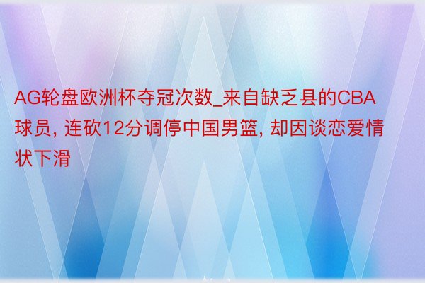 AG轮盘欧洲杯夺冠次数_来自缺乏县的CBA球员, 连砍12分调停中国男篮, 却因谈恋爱情状下滑