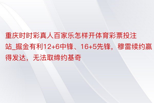 重庆时时彩真人百家乐怎样开体育彩票投注站_掘金有利12+6中锋、16+5先锋，穆雷续约赢得发达，无法取缔约基奇