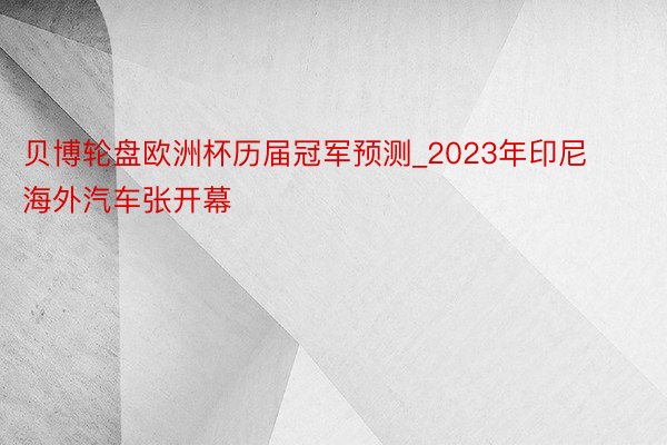 贝博轮盘欧洲杯历届冠军预测_2023年印尼海外汽车张开幕