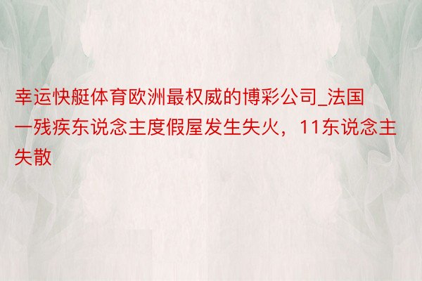 幸运快艇体育欧洲最权威的博彩公司_法国一残疾东说念主度假屋发生失火，11东说念主失散