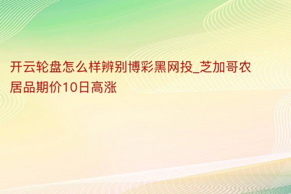 开云轮盘怎么样辨别博彩黑网投_芝加哥农居品期价10日高涨