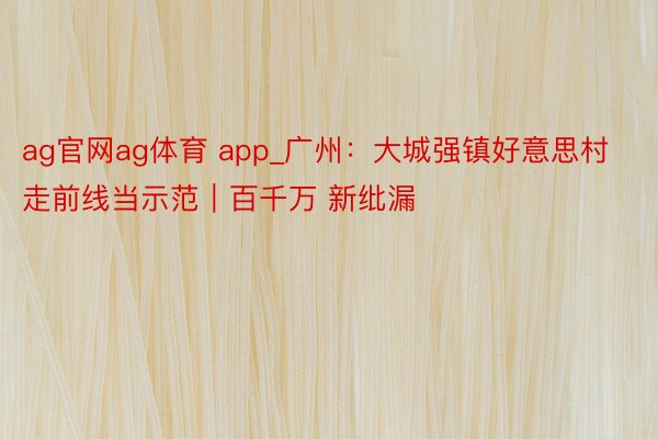 ag官网ag体育 app_广州：大城强镇好意思村 走前线当示范｜百千万 新纰漏