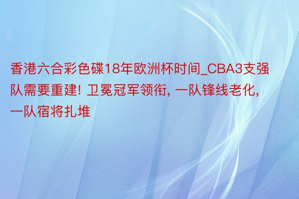 香港六合彩色碟18年欧洲杯时间_CBA3支强队需要重建! 卫冕冠军领衔, 一队锋线老化, 一队宿将扎堆