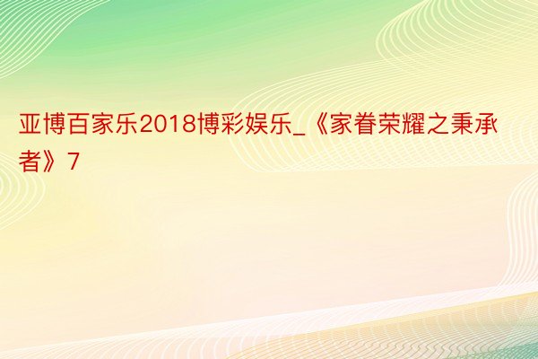 亚博百家乐2018博彩娱乐_《家眷荣耀之秉承者》7