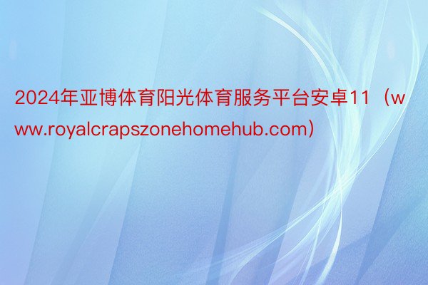 2024年亚博体育阳光体育服务平台安卓11（www.royalcrapszonehomehub.com）