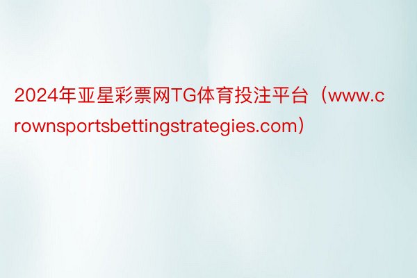 2024年亚星彩票网TG体育投注平台（www.crownsportsbettingstrategies.com）